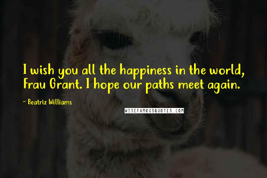 Beatriz Williams Quotes: I wish you all the happiness in the world, Frau Grant. I hope our paths meet again.
