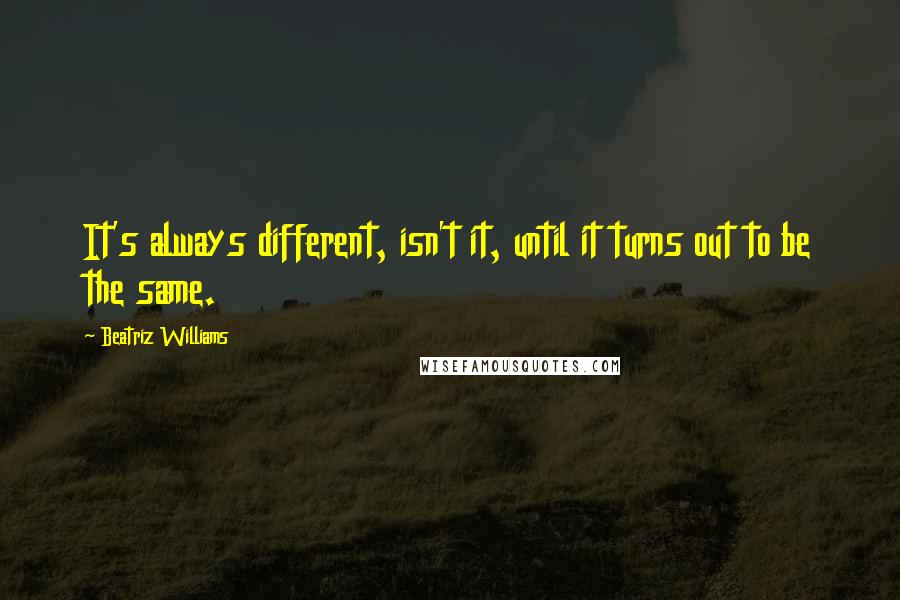 Beatriz Williams Quotes: It's always different, isn't it, until it turns out to be the same.