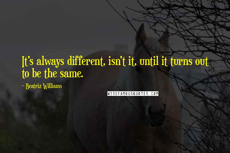 Beatriz Williams Quotes: It's always different, isn't it, until it turns out to be the same.