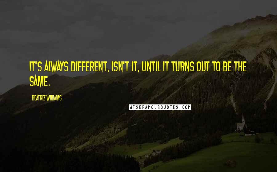 Beatriz Williams Quotes: It's always different, isn't it, until it turns out to be the same.