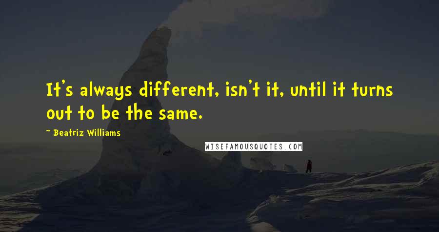 Beatriz Williams Quotes: It's always different, isn't it, until it turns out to be the same.