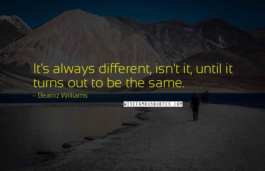 Beatriz Williams Quotes: It's always different, isn't it, until it turns out to be the same.