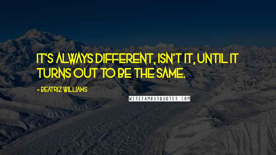 Beatriz Williams Quotes: It's always different, isn't it, until it turns out to be the same.