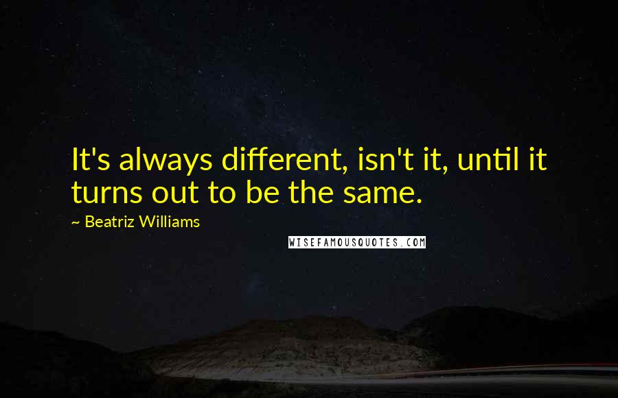 Beatriz Williams Quotes: It's always different, isn't it, until it turns out to be the same.