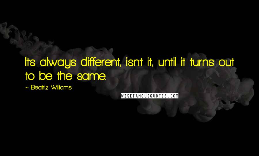 Beatriz Williams Quotes: It's always different, isn't it, until it turns out to be the same.