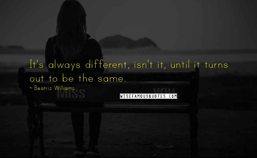 Beatriz Williams Quotes: It's always different, isn't it, until it turns out to be the same.