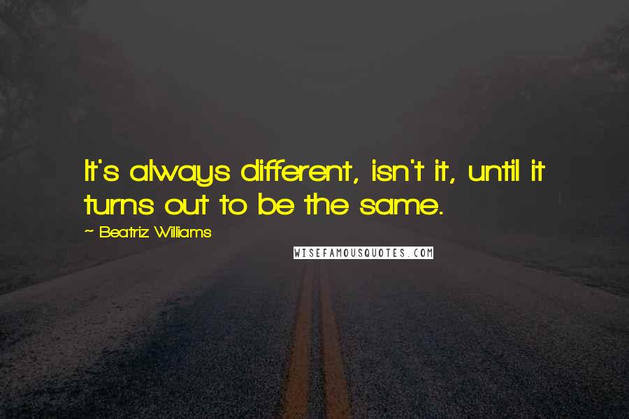 Beatriz Williams Quotes: It's always different, isn't it, until it turns out to be the same.