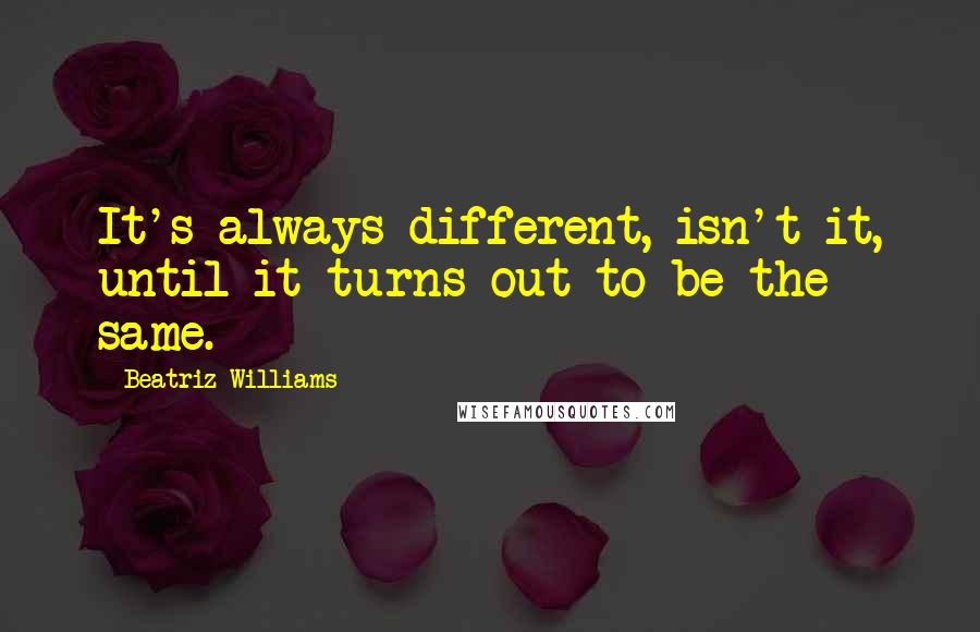 Beatriz Williams Quotes: It's always different, isn't it, until it turns out to be the same.