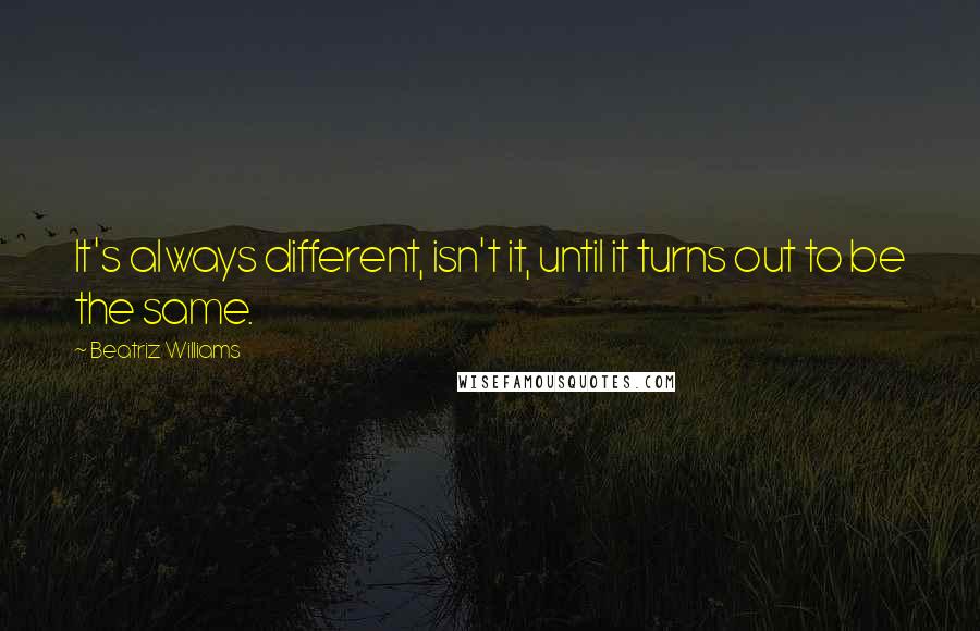 Beatriz Williams Quotes: It's always different, isn't it, until it turns out to be the same.