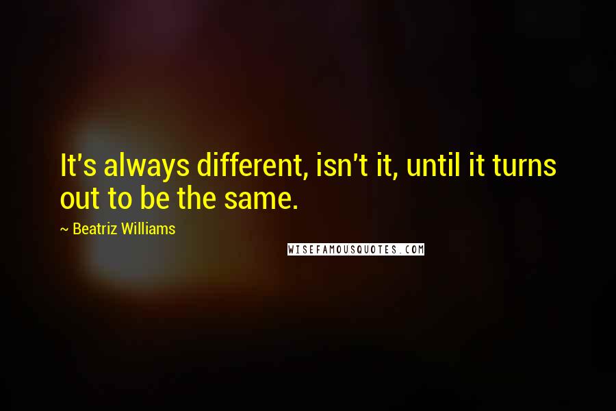 Beatriz Williams Quotes: It's always different, isn't it, until it turns out to be the same.