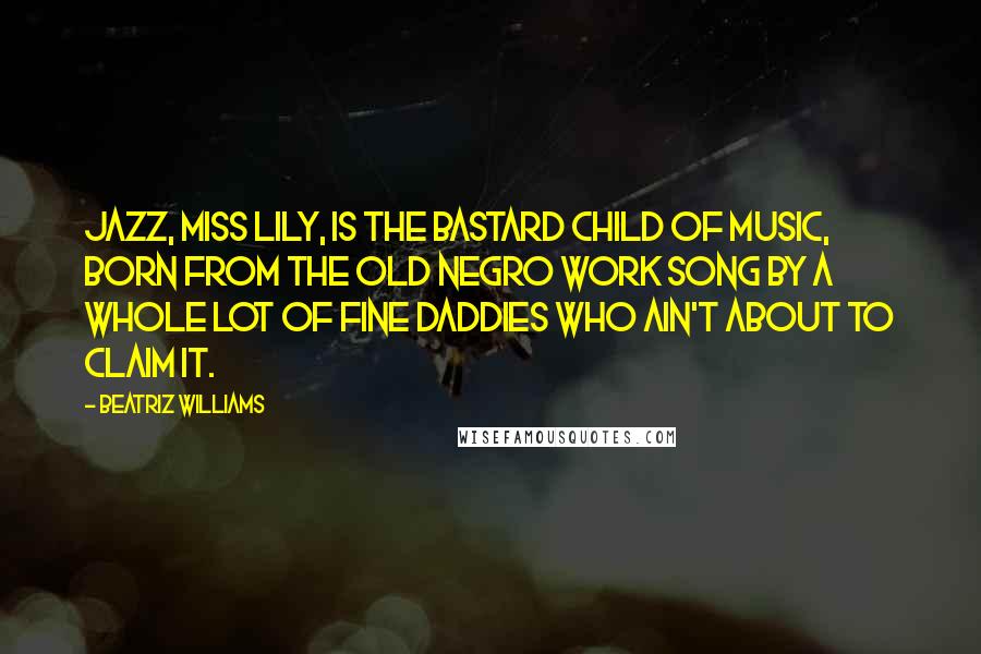 Beatriz Williams Quotes: Jazz, Miss Lily, is the bastard child of music, born from the old Negro work song by a whole lot of fine daddies who ain't about to claim it.