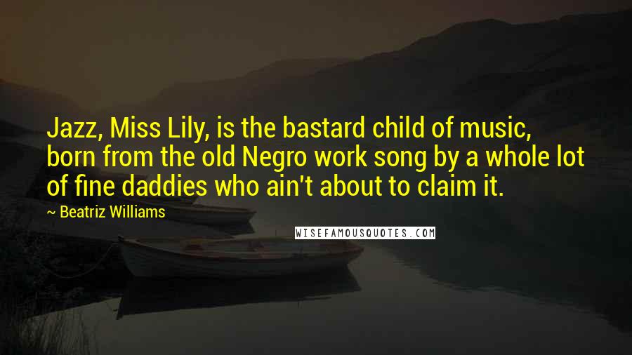 Beatriz Williams Quotes: Jazz, Miss Lily, is the bastard child of music, born from the old Negro work song by a whole lot of fine daddies who ain't about to claim it.