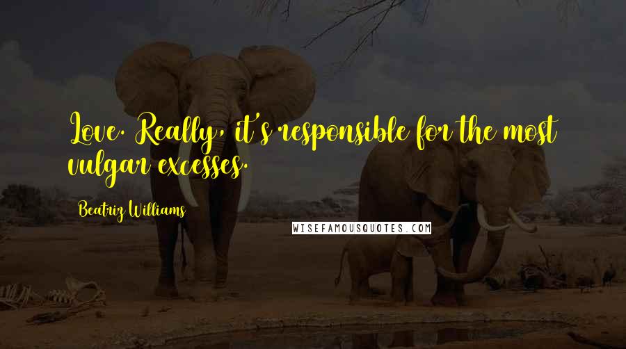 Beatriz Williams Quotes: Love. Really, it's responsible for the most vulgar excesses.