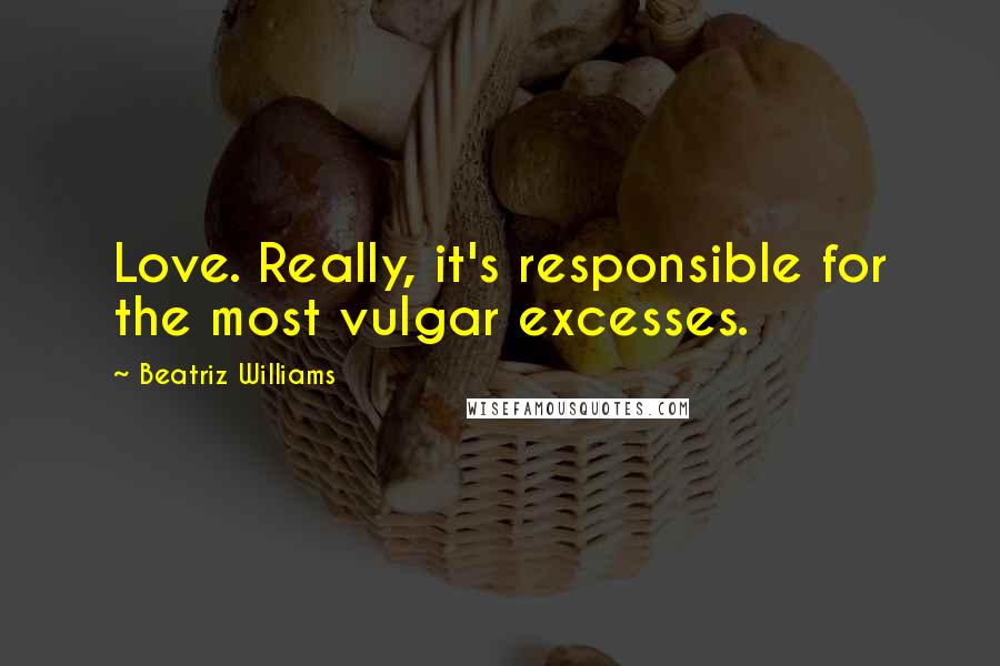 Beatriz Williams Quotes: Love. Really, it's responsible for the most vulgar excesses.