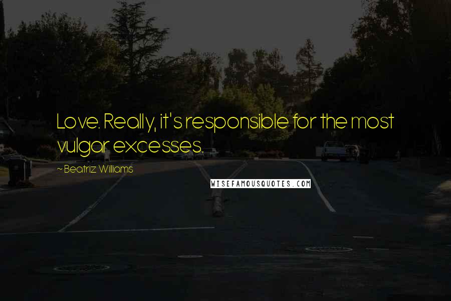 Beatriz Williams Quotes: Love. Really, it's responsible for the most vulgar excesses.