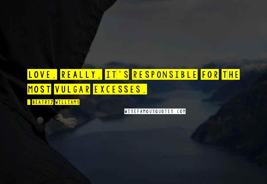 Beatriz Williams Quotes: Love. Really, it's responsible for the most vulgar excesses.