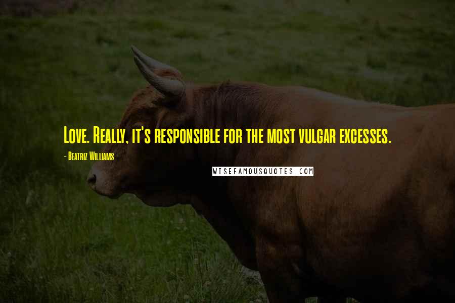 Beatriz Williams Quotes: Love. Really, it's responsible for the most vulgar excesses.