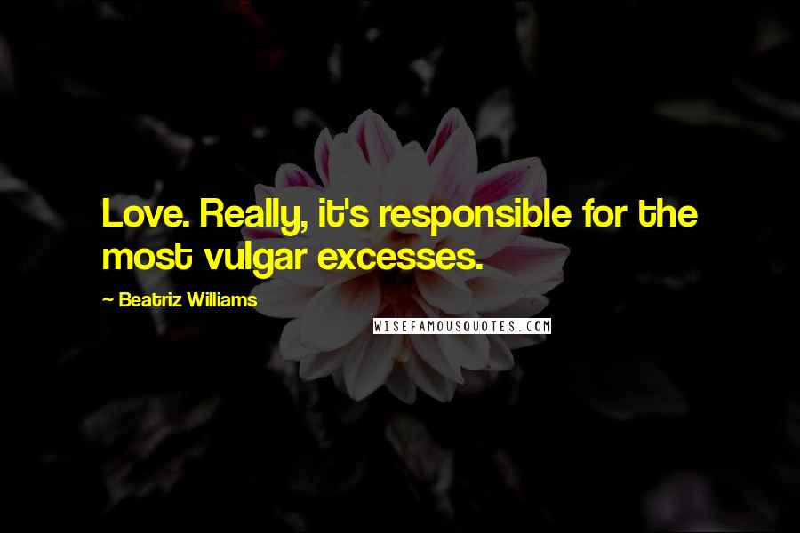 Beatriz Williams Quotes: Love. Really, it's responsible for the most vulgar excesses.