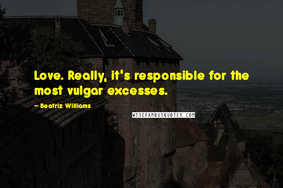 Beatriz Williams Quotes: Love. Really, it's responsible for the most vulgar excesses.