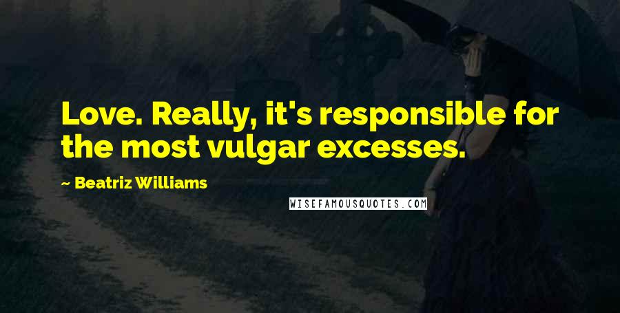 Beatriz Williams Quotes: Love. Really, it's responsible for the most vulgar excesses.