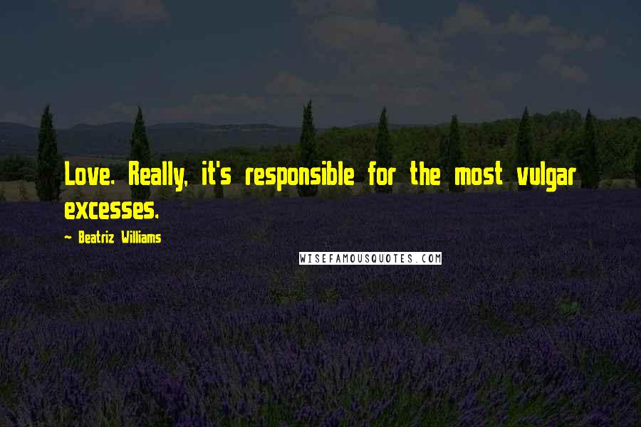 Beatriz Williams Quotes: Love. Really, it's responsible for the most vulgar excesses.
