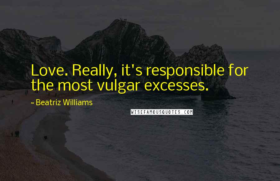 Beatriz Williams Quotes: Love. Really, it's responsible for the most vulgar excesses.