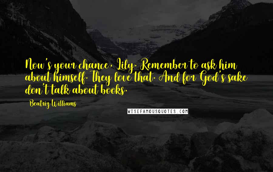 Beatriz Williams Quotes: Now's your chance, Lily. Remember to ask him about himself. They love that. And for God's sake don't talk about books.