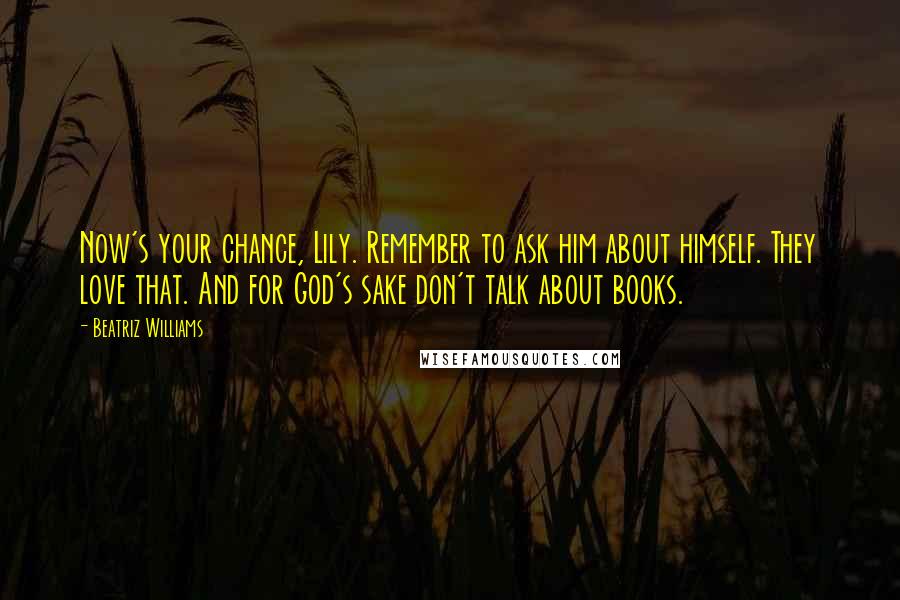 Beatriz Williams Quotes: Now's your chance, Lily. Remember to ask him about himself. They love that. And for God's sake don't talk about books.