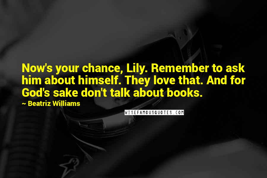 Beatriz Williams Quotes: Now's your chance, Lily. Remember to ask him about himself. They love that. And for God's sake don't talk about books.