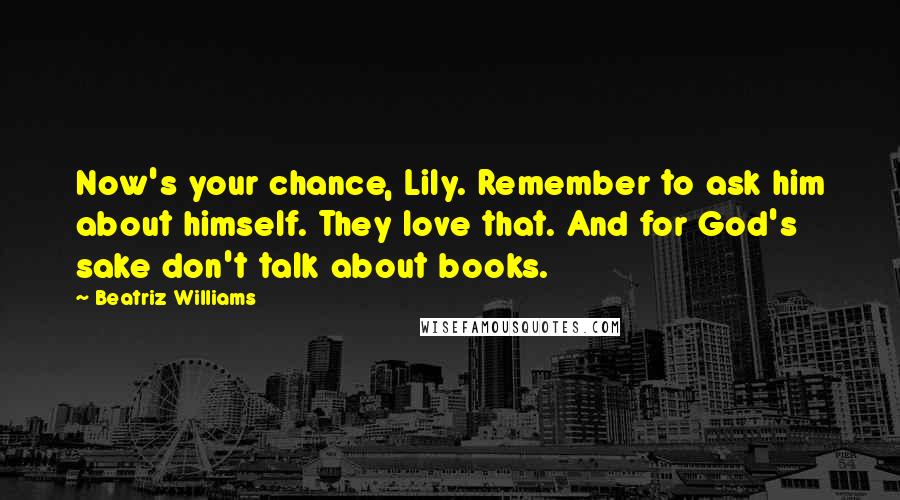 Beatriz Williams Quotes: Now's your chance, Lily. Remember to ask him about himself. They love that. And for God's sake don't talk about books.