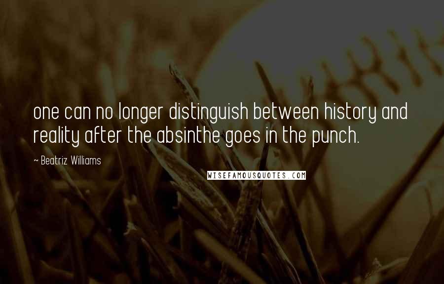 Beatriz Williams Quotes: one can no longer distinguish between history and reality after the absinthe goes in the punch.