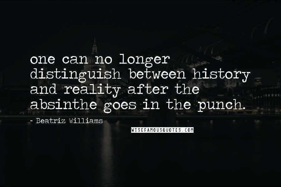 Beatriz Williams Quotes: one can no longer distinguish between history and reality after the absinthe goes in the punch.