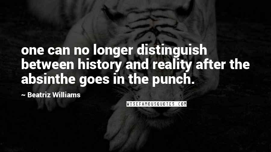 Beatriz Williams Quotes: one can no longer distinguish between history and reality after the absinthe goes in the punch.