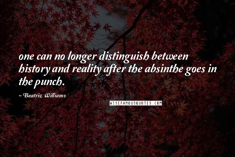 Beatriz Williams Quotes: one can no longer distinguish between history and reality after the absinthe goes in the punch.