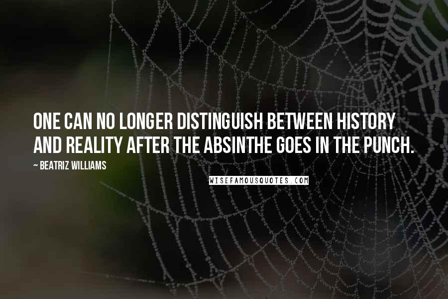 Beatriz Williams Quotes: one can no longer distinguish between history and reality after the absinthe goes in the punch.