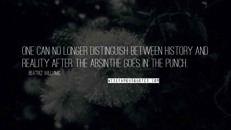 Beatriz Williams Quotes: one can no longer distinguish between history and reality after the absinthe goes in the punch.