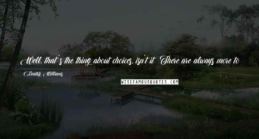 Beatriz Williams Quotes: Well, that's the thing about choices, isn't it? There are always more to make. I've never seen a street where you couldn't cross to the other side.