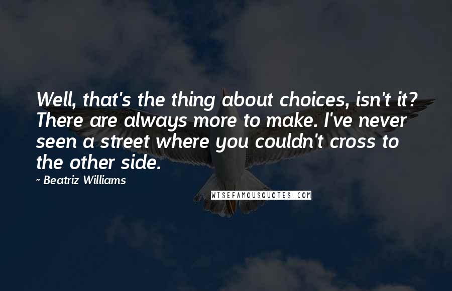 Beatriz Williams Quotes: Well, that's the thing about choices, isn't it? There are always more to make. I've never seen a street where you couldn't cross to the other side.