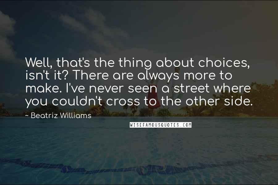 Beatriz Williams Quotes: Well, that's the thing about choices, isn't it? There are always more to make. I've never seen a street where you couldn't cross to the other side.