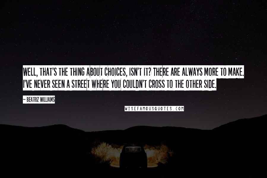 Beatriz Williams Quotes: Well, that's the thing about choices, isn't it? There are always more to make. I've never seen a street where you couldn't cross to the other side.