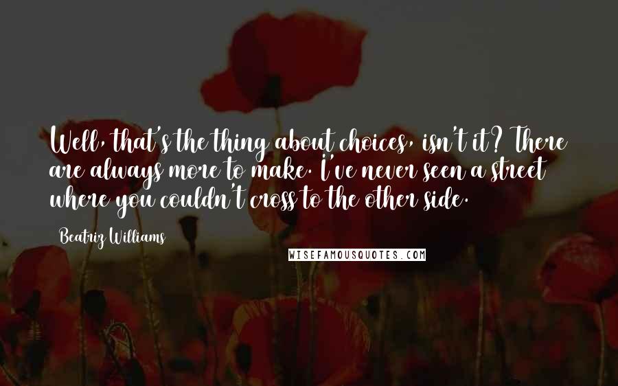 Beatriz Williams Quotes: Well, that's the thing about choices, isn't it? There are always more to make. I've never seen a street where you couldn't cross to the other side.