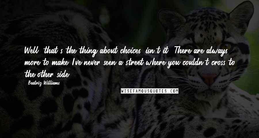 Beatriz Williams Quotes: Well, that's the thing about choices, isn't it? There are always more to make. I've never seen a street where you couldn't cross to the other side.