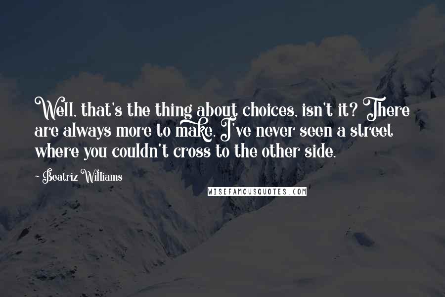 Beatriz Williams Quotes: Well, that's the thing about choices, isn't it? There are always more to make. I've never seen a street where you couldn't cross to the other side.