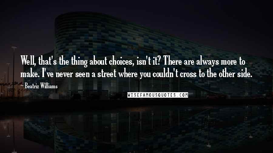 Beatriz Williams Quotes: Well, that's the thing about choices, isn't it? There are always more to make. I've never seen a street where you couldn't cross to the other side.