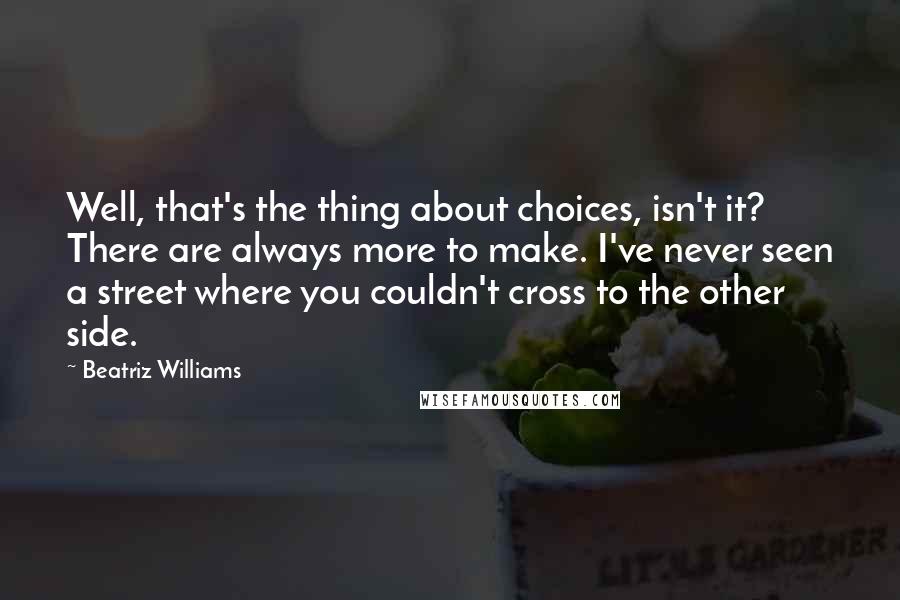 Beatriz Williams Quotes: Well, that's the thing about choices, isn't it? There are always more to make. I've never seen a street where you couldn't cross to the other side.