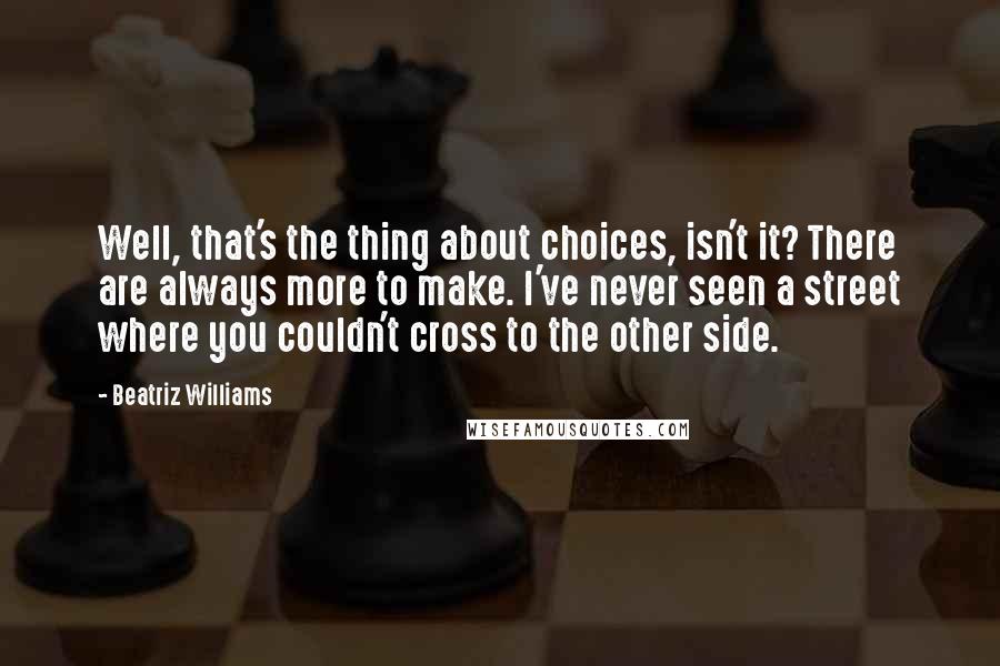 Beatriz Williams Quotes: Well, that's the thing about choices, isn't it? There are always more to make. I've never seen a street where you couldn't cross to the other side.