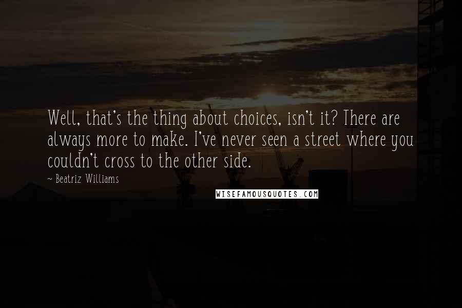 Beatriz Williams Quotes: Well, that's the thing about choices, isn't it? There are always more to make. I've never seen a street where you couldn't cross to the other side.