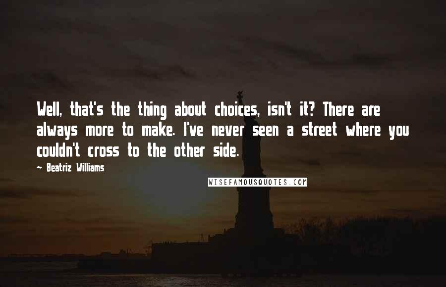 Beatriz Williams Quotes: Well, that's the thing about choices, isn't it? There are always more to make. I've never seen a street where you couldn't cross to the other side.