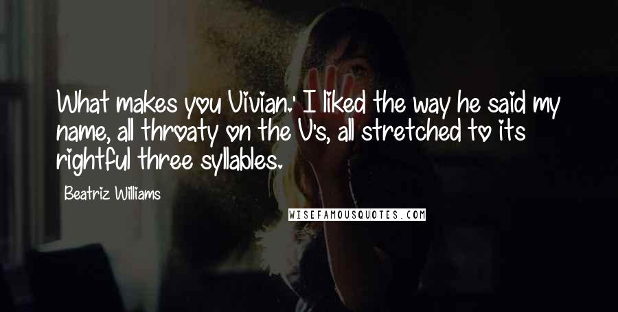 Beatriz Williams Quotes: What makes you Vivian.' I liked the way he said my name, all throaty on the V's, all stretched to its rightful three syllables.