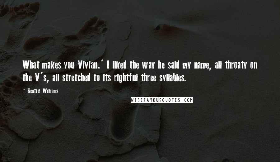 Beatriz Williams Quotes: What makes you Vivian.' I liked the way he said my name, all throaty on the V's, all stretched to its rightful three syllables.